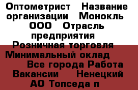 Оптометрист › Название организации ­ Монокль, ООО › Отрасль предприятия ­ Розничная торговля › Минимальный оклад ­ 25 000 - Все города Работа » Вакансии   . Ненецкий АО,Топседа п.